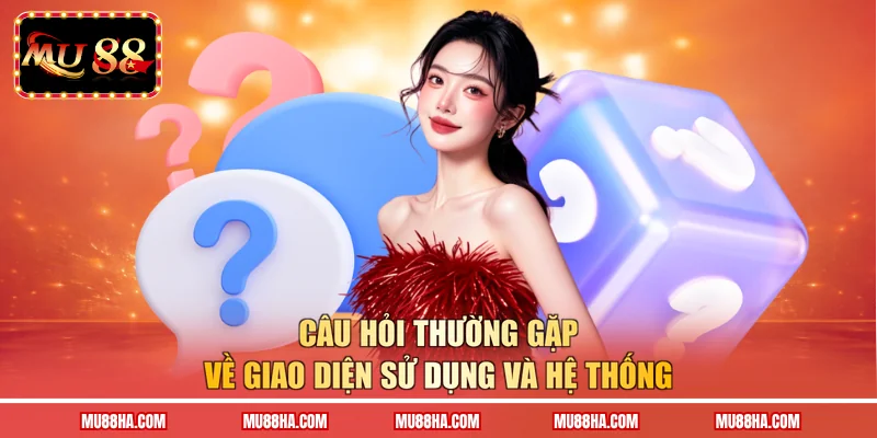 Câu hỏi thường gặp về giao diện sử dụng và hệ thống 