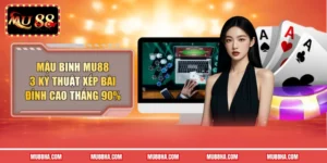 Mậu Binh Mu88 - 3 Kỹ Thuật Xếp Bài Đỉnh Cao Thắng 90% 